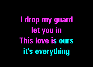 I drop my guard
let you in

This love is ours
it's everything