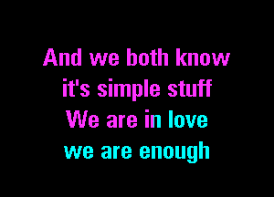 And we both know
it's simple stuff

We are in love
we are enough