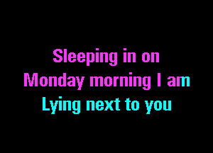 Sleeping in on

Monday morning I am
Lying next to you