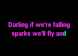 Darling if we're falling

sparks we'll fly and