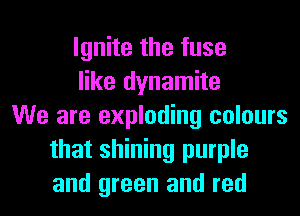 Ignite the fuse
like dynamite
We are exploding colours
that shining purple
and green and red