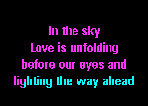 In the sky
Love is unfolding

before our eyes and
lighting the way ahead