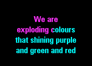 We are
exploding colours

that shining purple
and green and red