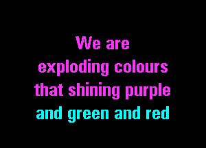 We are
exploding colours

that shining purple
and green and red