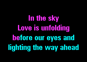 In the sky
Love is unfolding

before our eyes and
lighting the way ahead