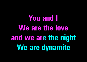 You and I
We are the love

and we are the night
We are dynamite