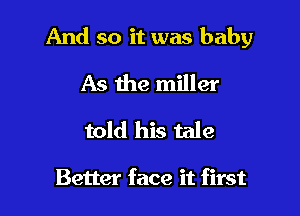 And so it was baby

As the miller
told his tale

Better face it first