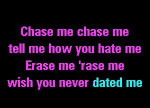 Chase me chase me
tell me how you hate me
Erase me 'rase me
wish you never dated me