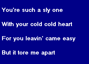 You're such a sly one

With your cold cold heart

For you leavin' came easy

But it tore me apart