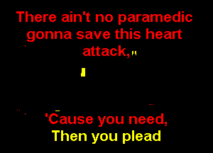 There ain't no paramedic
gonna save this heart
attack, u

'(fause you need,
Then you plead