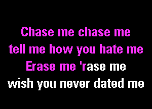 Chase me chase me
tell me how you hate me
Erase me 'rase me
wish you never dated me