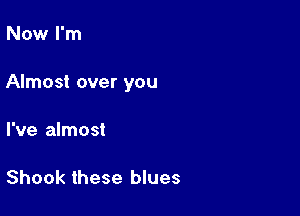 Now I'm

Almost over you

I've almost

Shook these blues