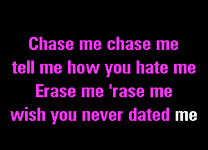 Chase me chase me
tell me how you hate me
Erase me 'rase me
wish you never dated me