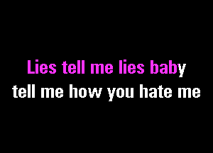 Lies tell me lies baby

tell me how you hate me