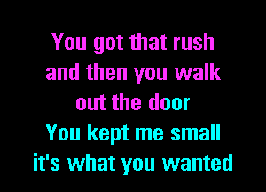 You got that rush
and then you walk
out the door
You kept me small
it's what you wanted