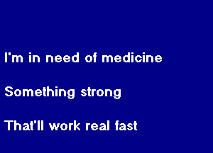 I'm in need of medicine

Something strong

That'll work real fast