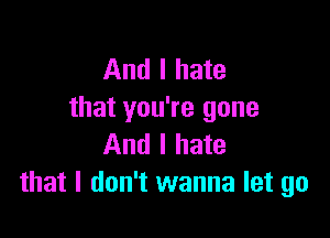 And I hate
that you're gone

And I hate
that I don't wanna let go