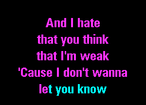 And I hate
that you think

that I'm weak
'Cause I don't wanna
let you know