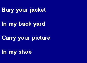 Bury your jacket

In my back yard
Carry your picture

In my shoe