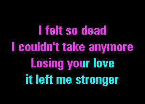 I felt so dead
I couldn't take anymore

Losing your love
it left me stronger