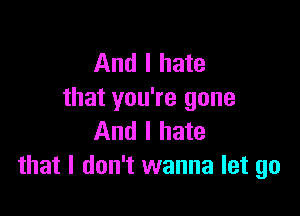 And I hate
that you're gone

And I hate
that I don't wanna let go