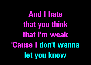 And I hate
that you think

that I'm weak
'Cause I don't wanna
let you know