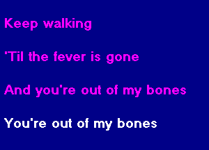 You're out of my bones
