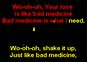 Wo-oh-oh, Your love
is like bad medicine
Ba'd medicine is what I need.

H Wo-EJh-oh, shake it up,
Just like bad medicine,
