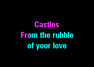 Castles

From the rubble
of your love