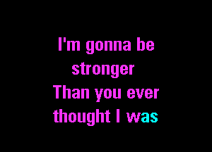 I'm gonna be
stronger

Than you ever
thought I was