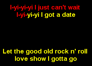 l-yi-yi-yi I just can't wait
l-yi-yi-yi I got a date

Let the good old rock n' roll
love show I gotta go
