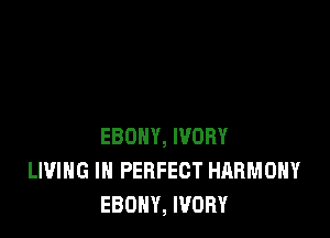 EBONY, IVORY
LIVING IN PERFECT HARMONY
EBONY, IVORY