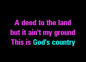 A deed to the land

but it ain't my ground
This is God's countryr
