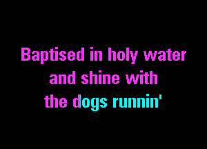 Baptised in holy water

and shine with
the dogs runnin'
