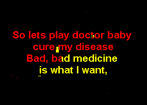 So lets play doctor baby
cureImy disease

Bad, bad medicine
js what I want,