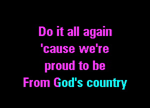 Do it all again
'cause we're

proud to be
From God's country
