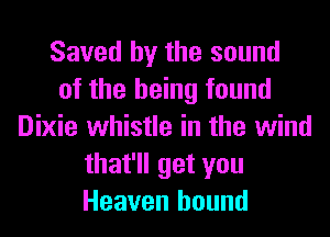 Saved by the sound
of the being found
Dixie whistle in the wind
that'll get you
Heaven hound