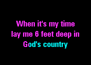 When it's my time

lay me 6 feet deep in
God's country