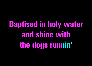 Baptised in holy water

and shine with
the dogs runnin'