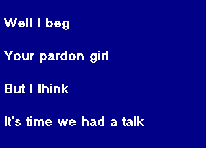 Well I beg

Your pardon girl

But I think

It's time we had a talk