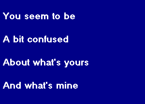 You seem to be

A bit confused

About what's yours

And what's mine