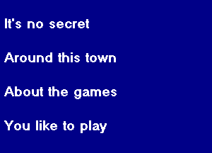 It's no secret
Around this town

About the games

You like to play