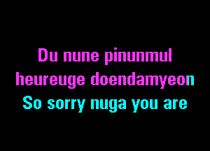 Du nune pinunmul

heureuge doendamyeon
So sorry nuga you are