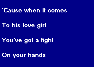 'Cause when it comes

To his love girl

You've got a fight

On your hands