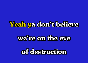 Yeah ya don't believe

we're on the eve

of destruction