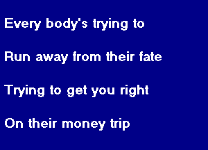 Every body's trying to

Run away from their fate

Trying to get you right

On their money trip