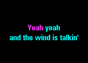 Yeah yeah

and the wind is talkin'
