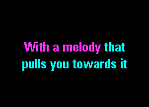 With a melody that

pulls you towards it