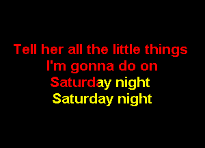 Tell her all the little things
I'm gonna do on

Saturday night
Saturday night