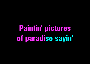 Paintin' pictures

of paradise sayin'